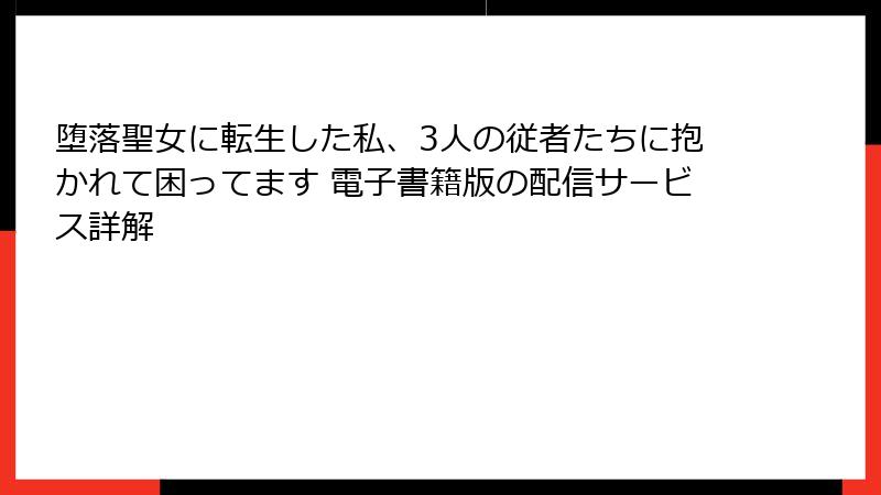 堕落聖女に転生した私、3人の従者たちに抱かれて困ってます 電子書籍版の配信サービス詳解