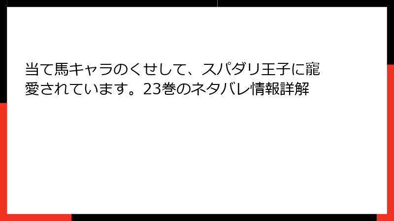 当て馬キャラのくせして、スパダリ王子に寵愛されています。23巻のネタバレ情報詳解