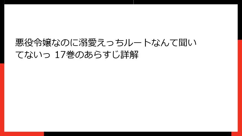 悪役令嬢なのに溺愛えっちルートなんて聞いてないっ 17巻のあらすじ詳解