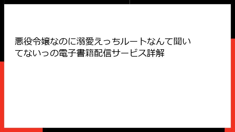悪役令嬢なのに溺愛えっちルートなんて聞いてないっの電子書籍配信サービス詳解