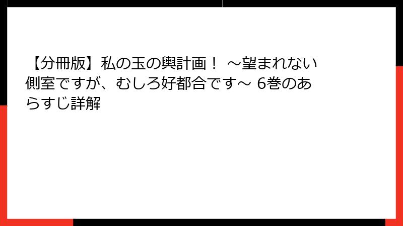 【分冊版】私の玉の輿計画！ ～望まれない側室ですが、むしろ好都合です～ 6巻のあらすじ詳解