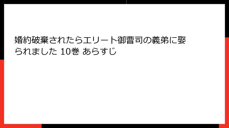 婚約破棄されたらエリート御曹司の義弟に娶られました 10巻 あらすじ