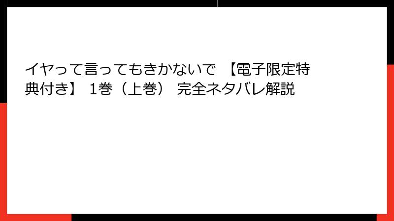 イヤって言ってもきかないで 【電子限定特典付き】 1巻（上巻） 完全ネタバレ解説