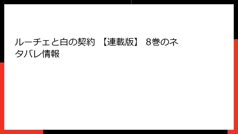 ルーチェと白の契約 【連載版】 8巻のネタバレ情報