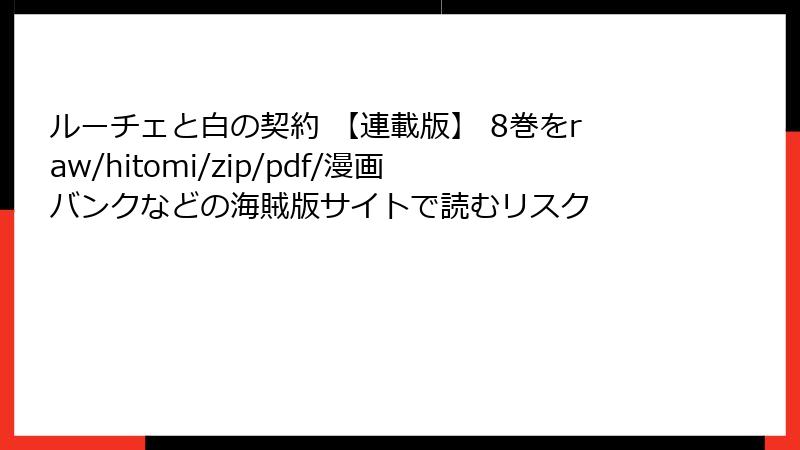 ルーチェと白の契約 【連載版】 8巻をraw/hitomi/zip/pdf/漫画バンクなどの海賊版サイトで読むリスク