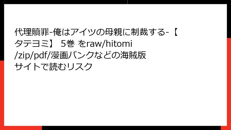 代理贖罪-俺はアイツの母親に制裁する-【タテヨミ】 5巻 をraw/hitomi/zip/pdf/漫画バンクなどの海賊版サイトで読むリスク