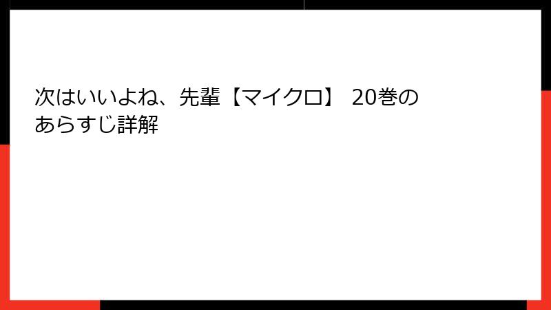 次はいいよね、先輩【マイクロ】 20巻のあらすじ詳解