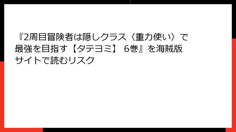 『2周目冒険者は隠しクラス〈重力使い〉で最強を目指す【タテヨミ】 6巻』を海賊版サイトで読むリスク