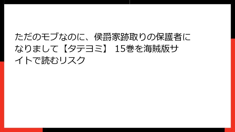 ただのモブなのに、侯爵家跡取りの保護者になりまして【タテヨミ】 15巻を海賊版サイトで読むリスク