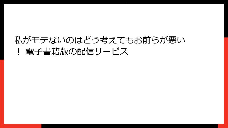 私がモテないのはどう考えてもお前らが悪い！ 電子書籍版の配信サービス