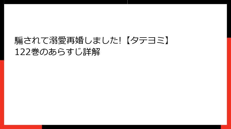 騙されて溺愛再婚しました!【タテヨミ】 122巻のあらすじ詳解