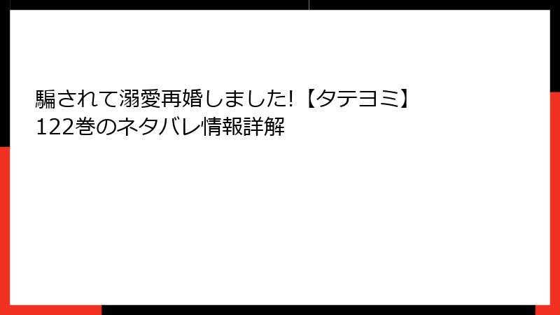 騙されて溺愛再婚しました!【タテヨミ】 122巻のネタバレ情報詳解