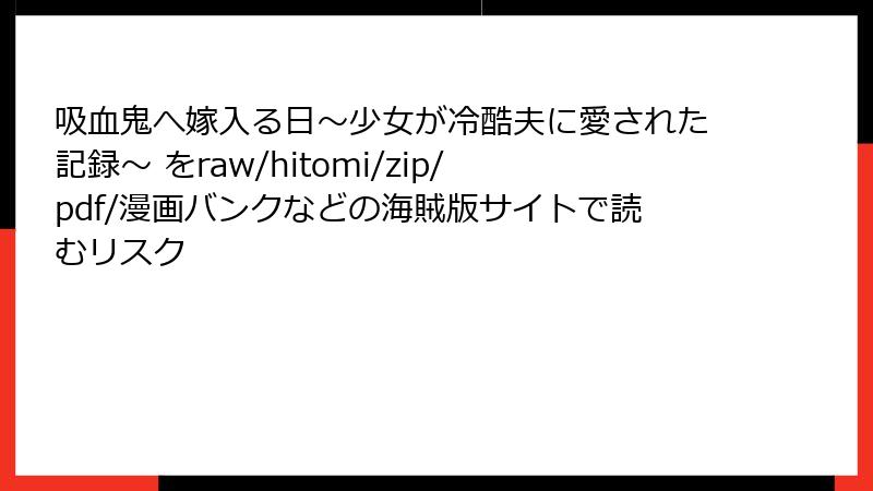 吸血鬼へ嫁入る日～少女が冷酷夫に愛された記録～ をraw/hitomi/zip/pdf/漫画バンクなどの海賊版サイトで読むリスク
