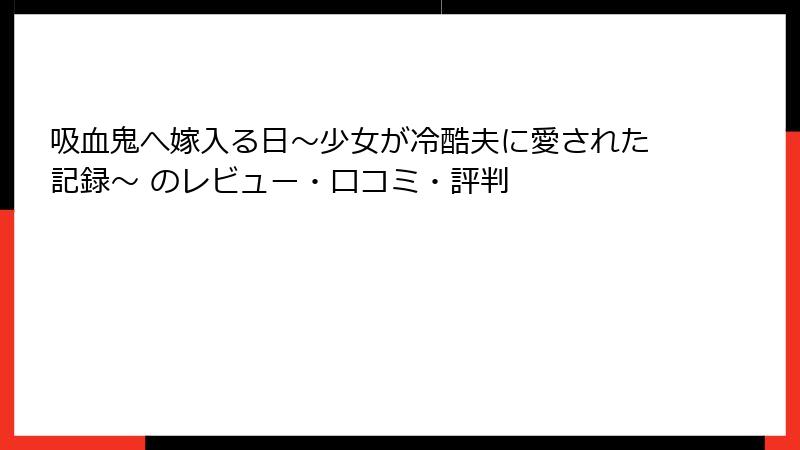 吸血鬼へ嫁入る日～少女が冷酷夫に愛された記録～ のレビュー・口コミ・評判