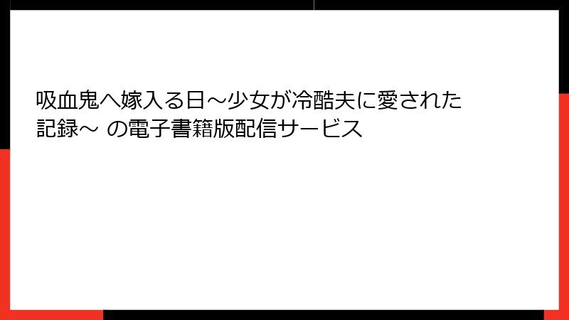 吸血鬼へ嫁入る日～少女が冷酷夫に愛された記録～ の電子書籍版配信サービス
