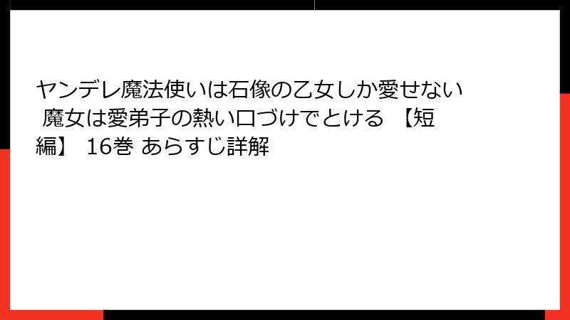 ヤンデレ魔法使いは石像の乙女しか愛せない 魔女は愛弟子の熱い口づけでとける 【短編】 16巻 あらすじ詳解