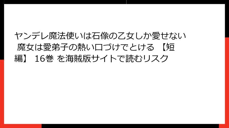 ヤンデレ魔法使いは石像の乙女しか愛せない 魔女は愛弟子の熱い口づけでとける 【短編】 16巻 を海賊版サイトで読むリスク