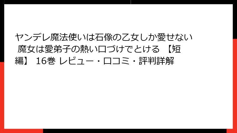 ヤンデレ魔法使いは石像の乙女しか愛せない 魔女は愛弟子の熱い口づけでとける 【短編】 16巻 レビュー・口コミ・評判詳解