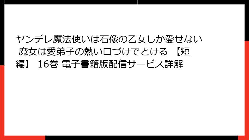 ヤンデレ魔法使いは石像の乙女しか愛せない 魔女は愛弟子の熱い口づけでとける 【短編】 16巻 電子書籍版配信サービス詳解