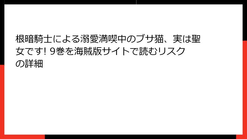 根暗騎士による溺愛満喫中のブサ猫、実は聖女です! 9巻を海賊版サイトで読むリスクの詳細