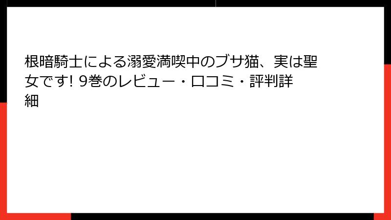 根暗騎士による溺愛満喫中のブサ猫、実は聖女です! 9巻のレビュー・口コミ・評判詳細