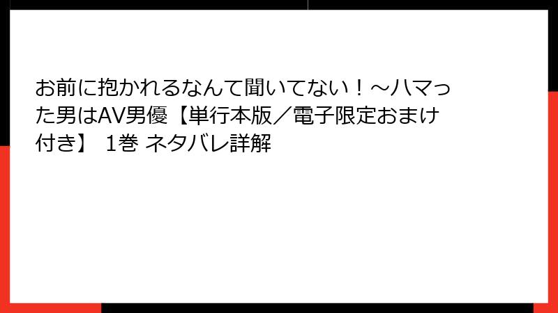 お前に抱かれるなんて聞いてない！～ハマった男はAV男優【単行本版／電子限定おまけ付き】 1巻 ネタバレ詳解