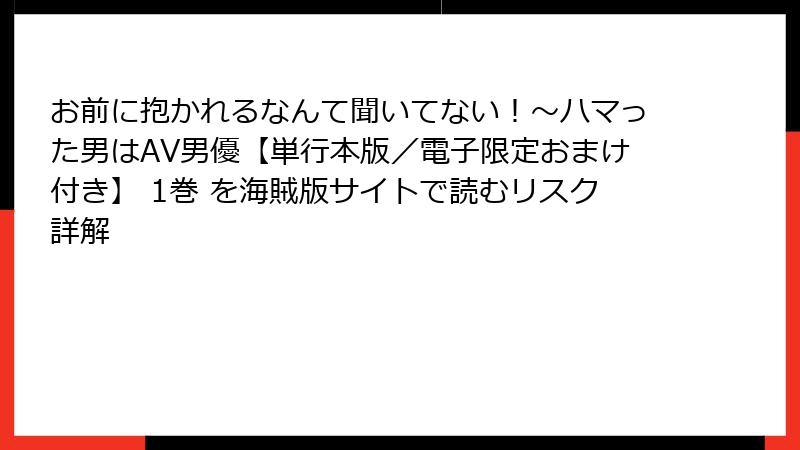 お前に抱かれるなんて聞いてない！～ハマった男はAV男優【単行本版／電子限定おまけ付き】 1巻 を海賊版サイトで読むリスク詳解