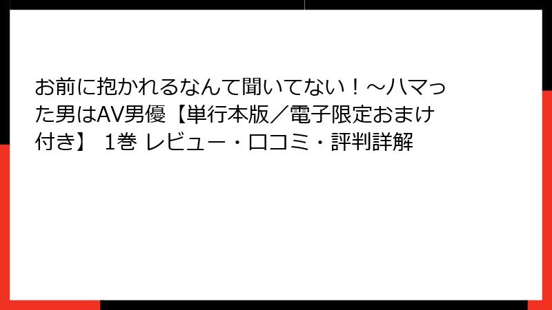 お前に抱かれるなんて聞いてない！～ハマった男はAV男優【単行本版／電子限定おまけ付き】 1巻 レビュー・口コミ・評判詳解