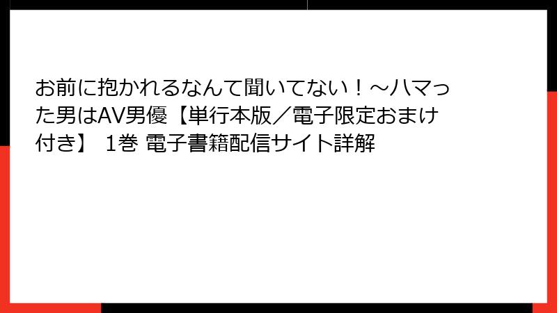 お前に抱かれるなんて聞いてない！～ハマった男はAV男優【単行本版／電子限定おまけ付き】 1巻 電子書籍配信サイト詳解
