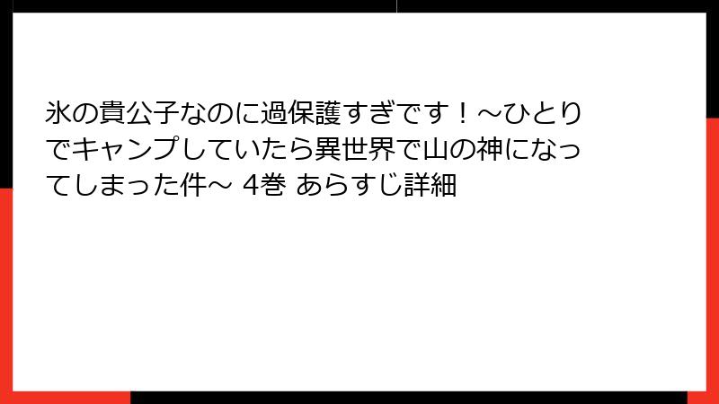 氷の貴公子なのに過保護すぎです！～ひとりでキャンプしていたら異世界で山の神になってしまった件～ 4巻 あらすじ詳細