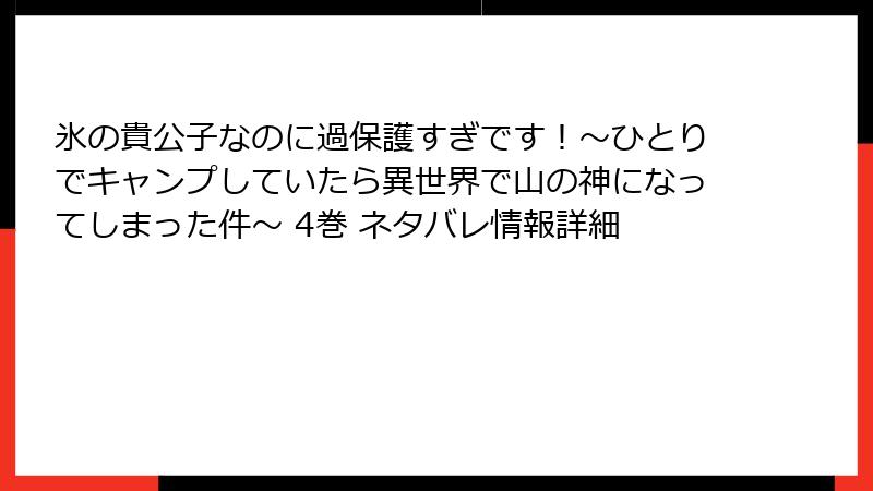 氷の貴公子なのに過保護すぎです！～ひとりでキャンプしていたら異世界で山の神になってしまった件～ 4巻 ネタバレ情報詳細