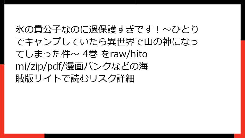 氷の貴公子なのに過保護すぎです！～ひとりでキャンプしていたら異世界で山の神になってしまった件～ 4巻 をraw/hitomi/zip/pdf/漫画バンクなどの海賊版サイトで読むリスク詳細