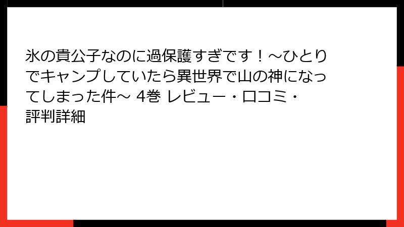 氷の貴公子なのに過保護すぎです！～ひとりでキャンプしていたら異世界で山の神になってしまった件～ 4巻 レビュー・口コミ・評判詳細