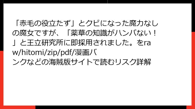 「赤毛の役立たず」とクビになった魔力なしの魔女ですが、「薬草の知識がハンパない！」と王立研究所に即採用されました。をraw/hitomi/zip/pdf/漫画バンクなどの海賊版サイトで読むリスク詳解
