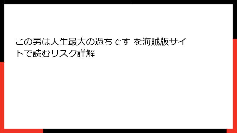この男は人生最大の過ちです を海賊版サイトで読むリスク詳解