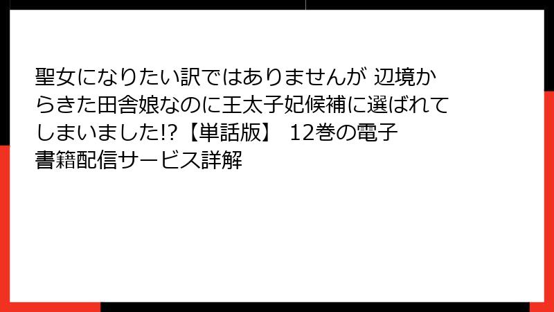 聖女になりたい訳ではありませんが 辺境からきた田舎娘なのに王太子妃候補に選ばれてしまいました!?【単話版】 12巻の電子書籍配信サービス詳解