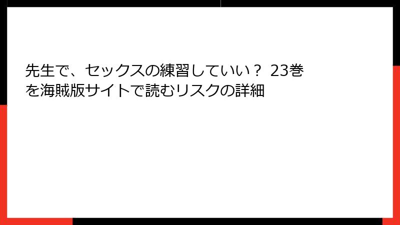 先生で、セックスの練習していい？ 23巻を海賊版サイトで読むリスクの詳細