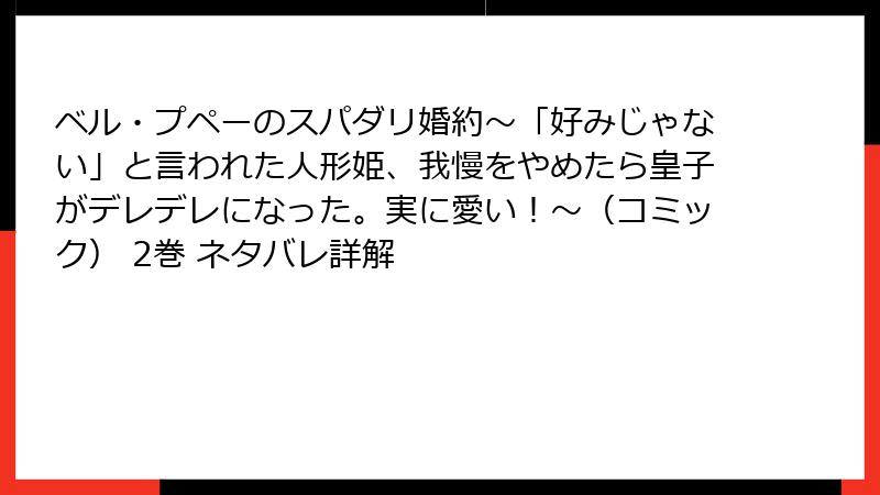ベル・プペーのスパダリ婚約～「好みじゃない」と言われた人形姫、我慢をやめたら皇子がデレデレになった。実に愛い！～（コミック） 2巻 ネタバレ詳解