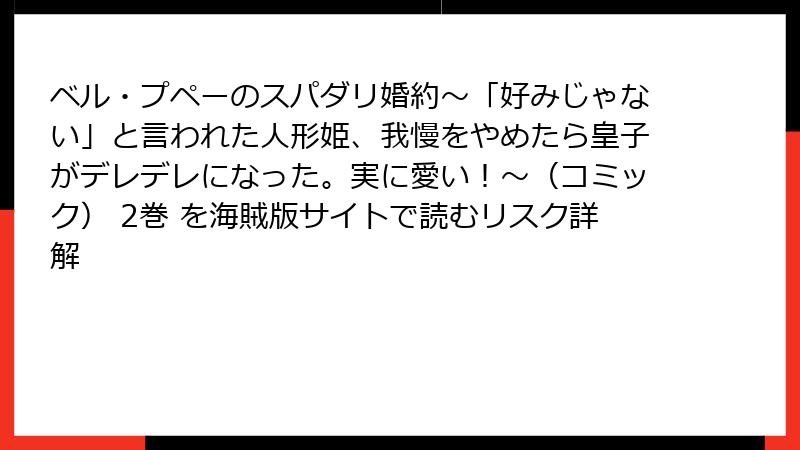 ベル・プペーのスパダリ婚約～「好みじゃない」と言われた人形姫、我慢をやめたら皇子がデレデレになった。実に愛い！～（コミック） 2巻 を海賊版サイトで読むリスク詳解