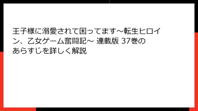 王子様に溺愛されて困ってます～転生ヒロイン、乙女ゲーム奮闘記～ 連載版 37巻のあらすじを詳しく解説