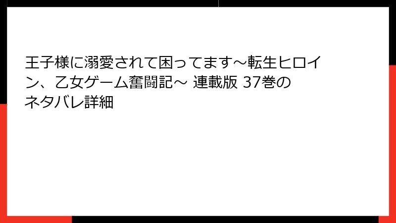 王子様に溺愛されて困ってます～転生ヒロイン、乙女ゲーム奮闘記～ 連載版 37巻のネタバレ詳細