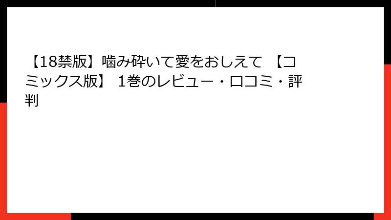 【18禁版】噛み砕いて愛をおしえて 【コミックス版】 1巻のレビュー・口コミ・評判