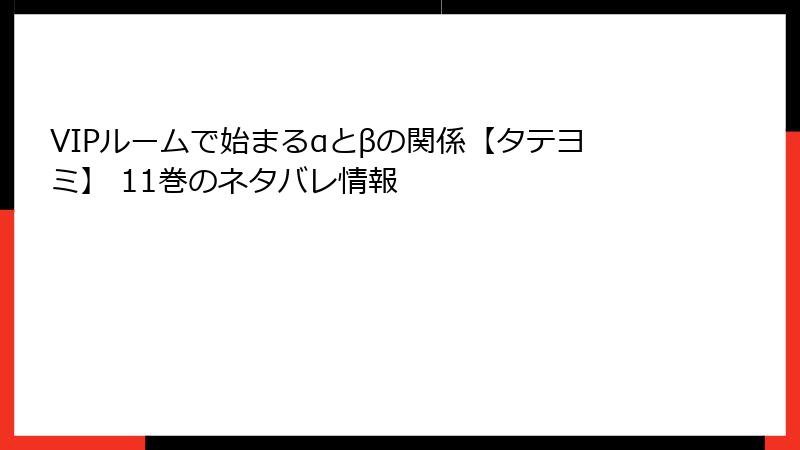 VIPルームで始まるαとβの関係【タテヨミ】 11巻のネタバレ情報