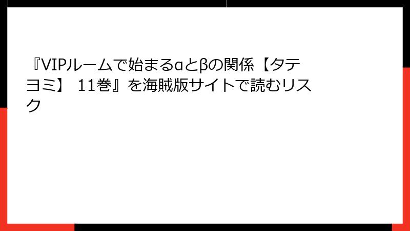 『VIPルームで始まるαとβの関係【タテヨミ】 11巻』を海賊版サイトで読むリスク
