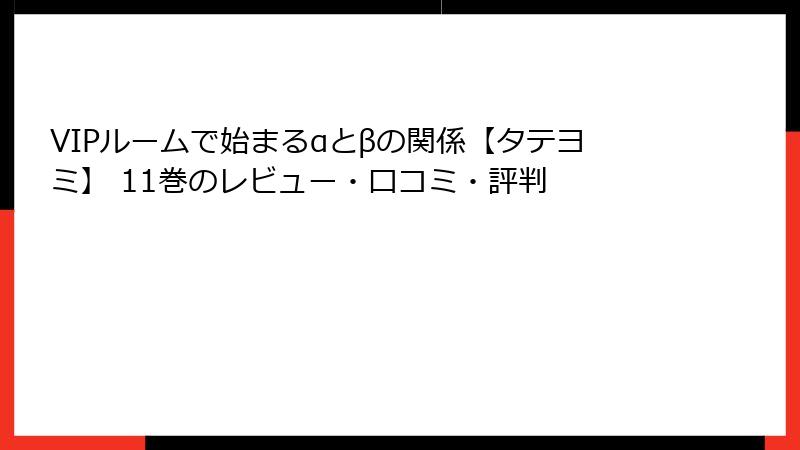 VIPルームで始まるαとβの関係【タテヨミ】 11巻のレビュー・口コミ・評判