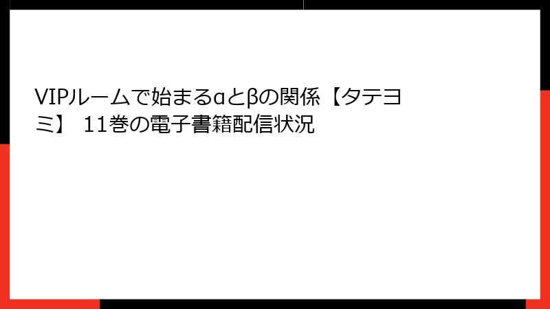 VIPルームで始まるαとβの関係【タテヨミ】 11巻の電子書籍配信状況