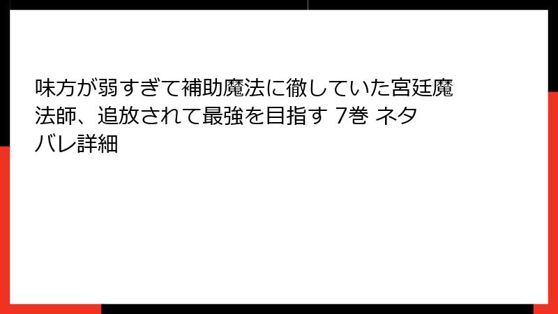 味方が弱すぎて補助魔法に徹していた宮廷魔法師、追放されて最強を目指す 7巻 ネタバレ詳細