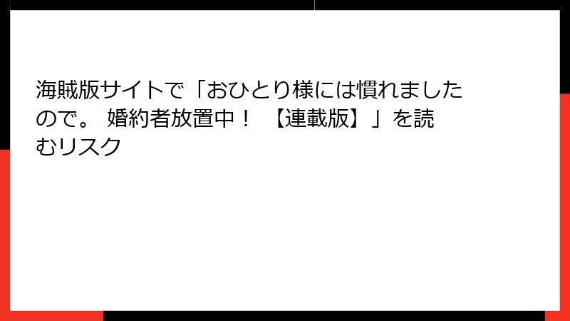 海賊版サイトで「おひとり様には慣れましたので。 婚約者放置中！ 【連載版】」を読むリスク