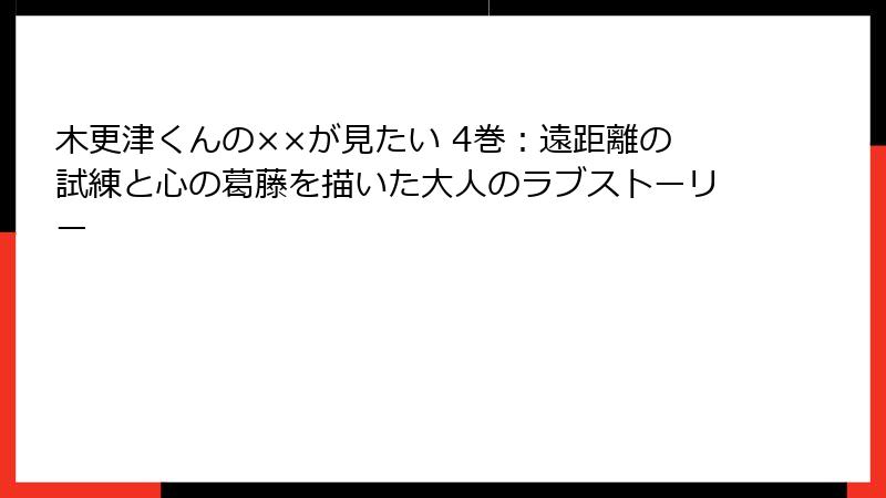 木更津くんの××が見たい 4巻：遠距離の試練と心の葛藤を描いた大人のラブストーリー