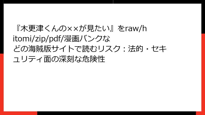 『木更津くんの××が見たい』をraw/hitomi/zip/pdf/漫画バンクなどの海賊版サイトで読むリスク：法的・セキュリティ面の深刻な危険性